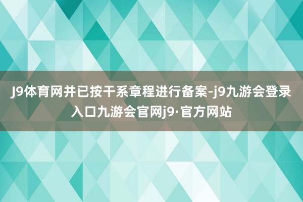 J9体育网并已按干系章程进行备案-j9九游会登录入口九游会官网j9·官方网站