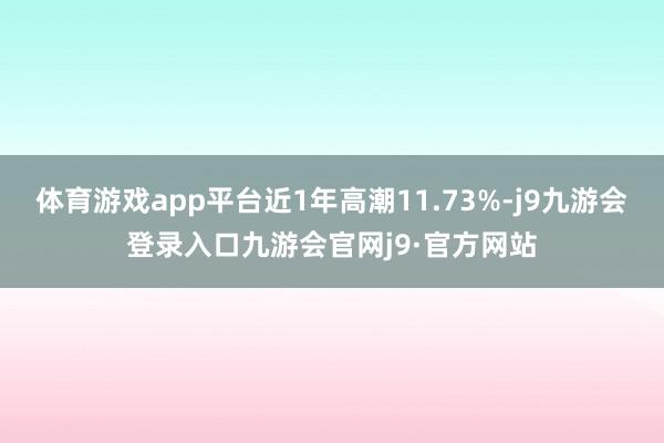 体育游戏app平台近1年高潮11.73%-j9九游会登录入口九游会官网j9·官方网站