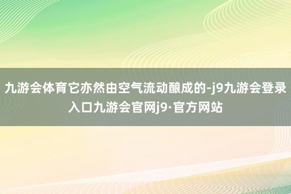 九游会体育它亦然由空气流动酿成的-j9九游会登录入口九游会官网j9·官方网站