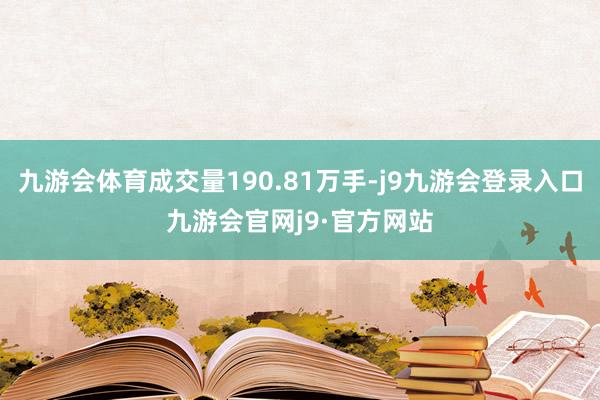 九游会体育成交量190.81万手-j9九游会登录入口九游会官网j9·官方网站