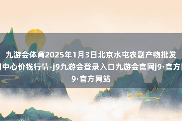 九游会体育2025年1月3日北京水屯农副产物批发阛阓中心价钱行情-j9九游会登录入口九游会官网j9·官方网站