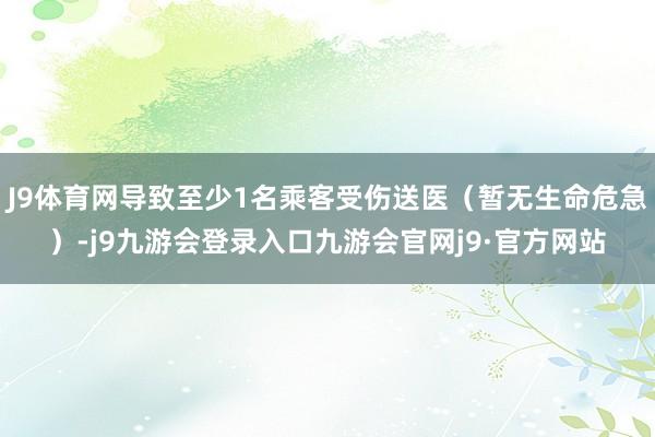 J9体育网导致至少1名乘客受伤送医(暂无生命危急)-j9九游会登录入口九游会官网j9·官方网站