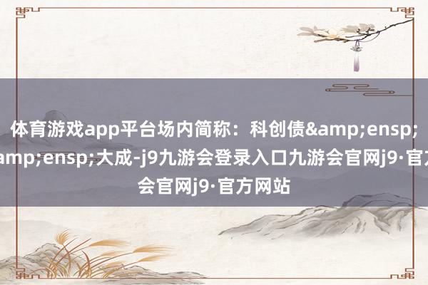 体育游戏app平台场内简称:科创债 ETF 大成-j9九游会登录入口九游会官网j9·官方网站