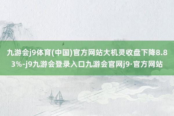 九游会j9体育(中国)官方网站大机灵收盘下降8.83%-j9九游会登录入口九游会官网j9·官方网站