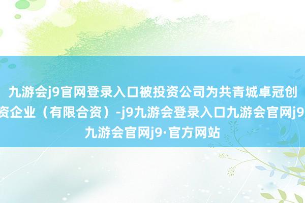 九游会j9官网登录入口被投资公司为共青城卓冠创业投资合资企业(有限合资)-j9九游会登录入口九游会官网j9·官方网站