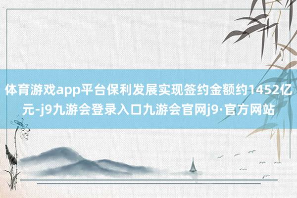 体育游戏app平台保利发展实现签约金额约1452亿元-j9九游会登录入口九游会官网j9·官方网站