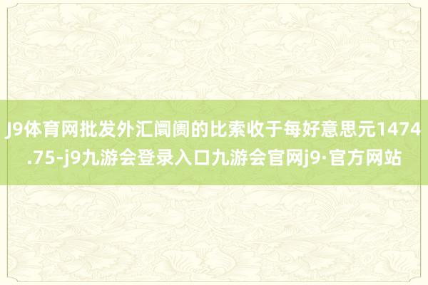 J9体育网批发外汇阛阓的比索收于每好意思元1474.75-j9九游会登录入口九游会官网j9·官方网站