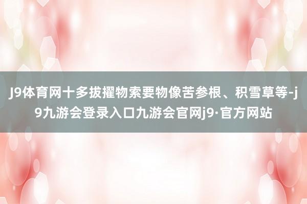 J9体育网十多拔擢物索要物像苦参根、积雪草等-j9九游会登录入口九游会官网j9·官方网站