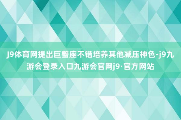 J9体育网提出巨蟹座不错培养其他减压神色-j9九游会登录入口九游会官网j9·官方网站