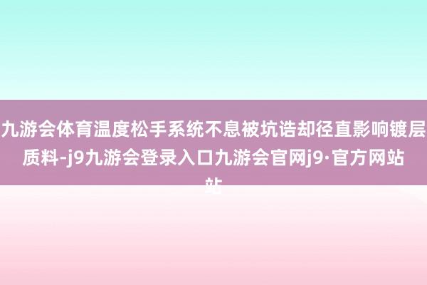 九游会体育温度松手系统不息被坑诰却径直影响镀层质料-j9九游会登录入口九游会官网j9·官方网站