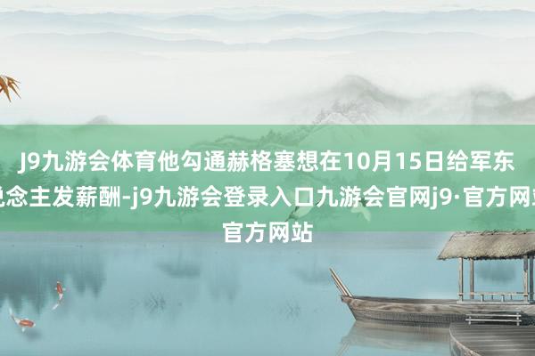 J9九游会体育他勾通赫格塞想在10月15日给军东说念主发薪酬-j9九游会登录入口九游会官网j9·官方网站