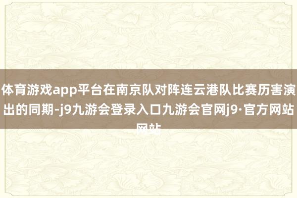 体育游戏app平台在南京队对阵连云港队比赛历害演出的同期-j9九游会登录入口九游会官网j9·官方网站
