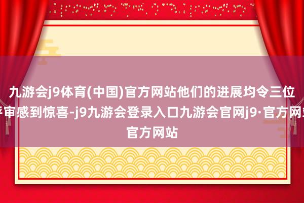 九游会j9体育(中国)官方网站他们的进展均令三位评审感到惊喜-j9九游会登录入口九游会官网j9·官方网站
