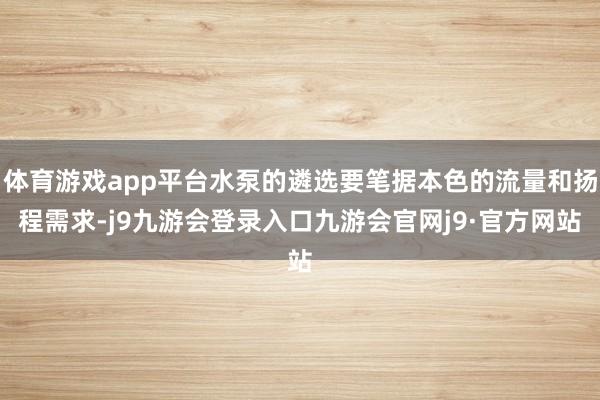 体育游戏app平台水泵的遴选要笔据本色的流量和扬程需求-j9九游会登录入口九游会官网j9·官方网站