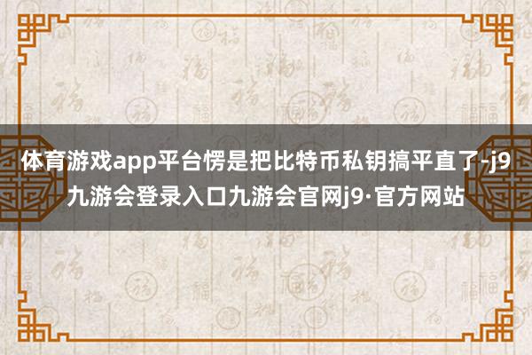 体育游戏app平台愣是把比特币私钥搞平直了-j9九游会登录入口九游会官网j9·官方网站