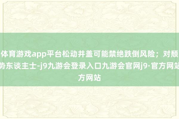 体育游戏app平台松动井盖可能禁绝跌倒风险;对颓势东谈主士-j9九游会登录入口九游会官网j9·官方网站