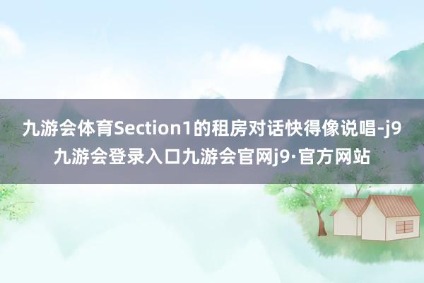 九游会体育Section1的租房对话快得像说唱-j9九游会登录入口九游会官网j9·官方网站