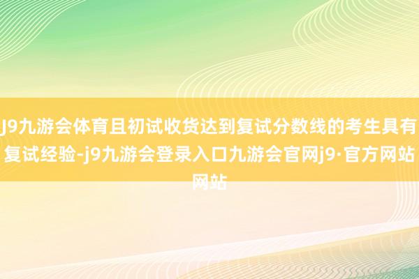 J9九游会体育且初试收货达到复试分数线的考生具有复试经验-j9九游会登录入口九游会官网j9·官方网站