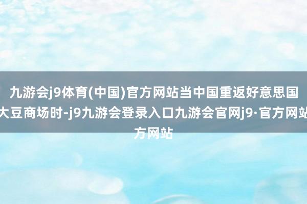九游会j9体育(中国)官方网站当中国重返好意思国大豆商场时-j9九游会登录入口九游会官网j9·官方网站