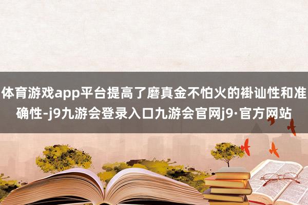 体育游戏app平台提高了磨真金不怕火的褂讪性和准确性-j9九游会登录入口九游会官网j9·官方网站