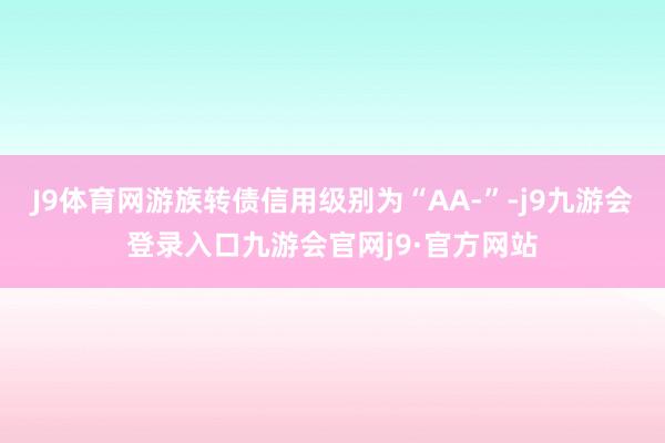 J9体育网游族转债信用级别为“AA-”-j9九游会登录入口九游会官网j9·官方网站