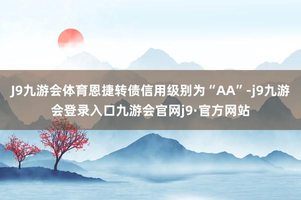 J9九游会体育恩捷转债信用级别为“AA”-j9九游会登录入口九游会官网j9·官方网站