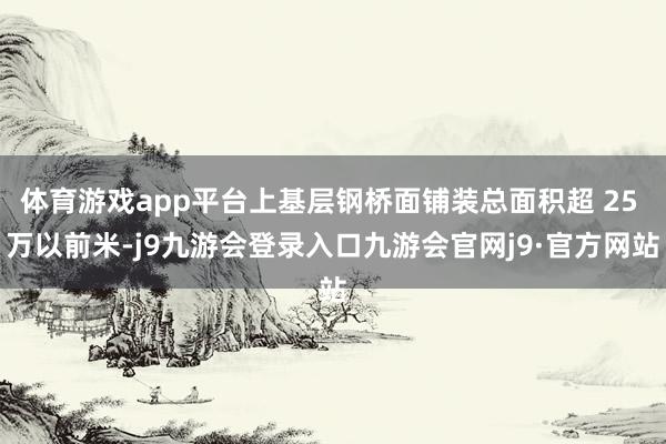 体育游戏app平台上基层钢桥面铺装总面积超 25 万以前米-j9九游会登录入口九游会官网j9·官方网站