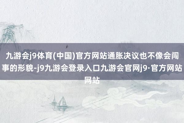 九游会j9体育(中国)官方网站通胀决议也不像会闯事的形貌-j9九游会登录入口九游会官网j9·官方网站