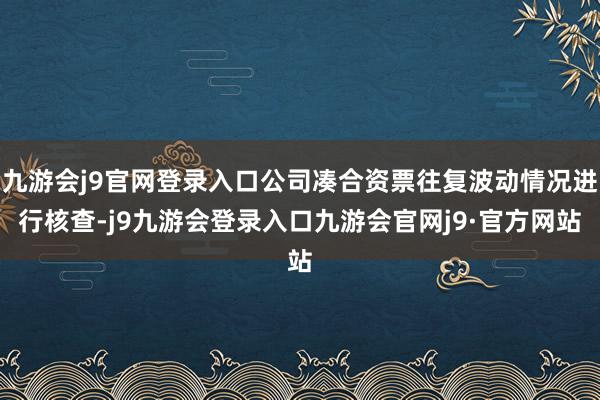 九游会j9官网登录入口公司凑合资票往复波动情况进行核查-j9九游会登录入口九游会官网j9·官方网站
