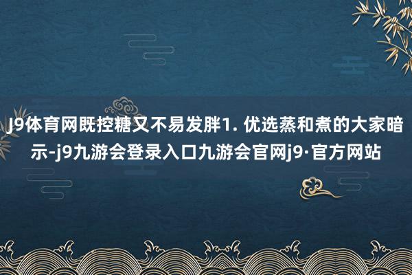 J9体育网既控糖又不易发胖1. 优选蒸和煮的大家暗示-j9九游会登录入口九游会官网j9·官方网站