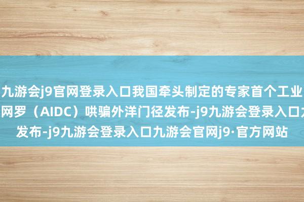 九游会j9官网登录入口我国牵头制定的专家首个工业化建立自动象征与数据网罗(AIDC)哄骗外洋门径发布-j9九游会登录入口九游会官网j9·官方网站