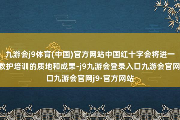 九游会j9体育(中国)官方网站中国红十字会将进一步教训救急救护培训的质地和成果-j9九游会登录入口九游会官网j9·官方网站