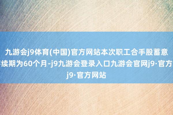 九游会j9体育(中国)官方网站本次职工合手股蓄意的存续期为60个月-j9九游会登录入口九游会官网j9·官方网站