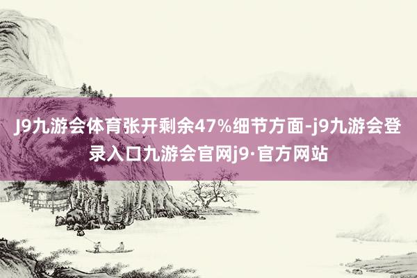 J9九游会体育张开剩余47%细节方面-j9九游会登录入口九游会官网j9·官方网站