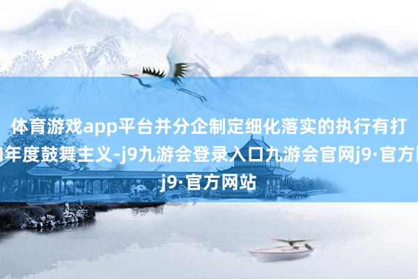 体育游戏app平台并分企制定细化落实的执行有打算和年度鼓舞主义-j9九游会登录入口九游会官网j9·官方网站