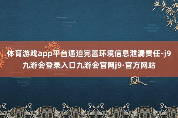体育游戏app平台逼迫完善环境信息泄漏责任-j9九游会登录入口九游会官网j9·官方网站