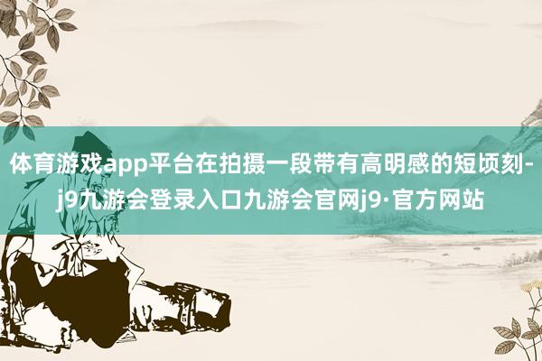 体育游戏app平台在拍摄一段带有高明感的短顷刻-j9九游会登录入口九游会官网j9·官方网站
