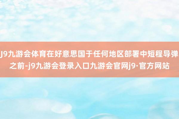 J9九游会体育在好意思国于任何地区部署中短程导弹之前-j9九游会登录入口九游会官网j9·官方网站