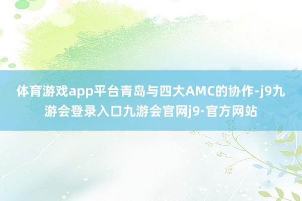 体育游戏app平台 青岛与四大AMC的协作-j9九游会登录入口九游会官网j9·官方网站