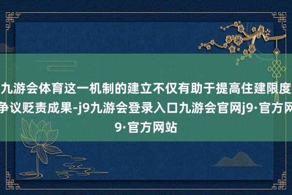 九游会体育这一机制的建立不仅有助于提高住建限度的争议贬责成果-j9九游会登录入口九游会官网j9·官方网站