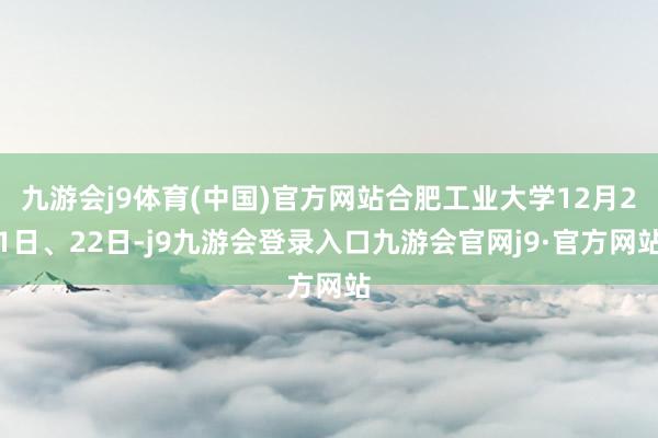九游会j9体育(中国)官方网站合肥工业大学12月21日、22日-j9九游会登录入口九游会官网j9·官方网站