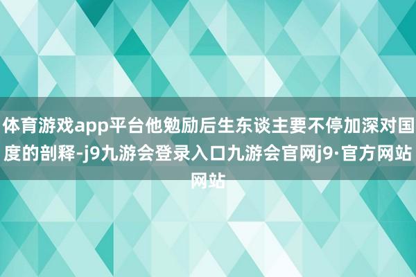 体育游戏app平台他勉励后生东谈主要不停加深对国度的剖释-j9九游会登录入口九游会官网j9·官方网站