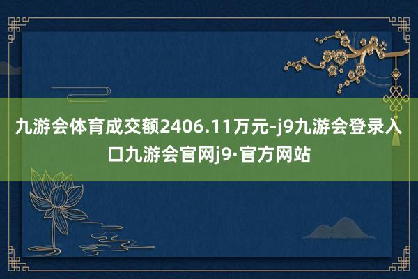 九游会体育成交额2406.11万元-j9九游会登录入口九游会官网j9·官方网站