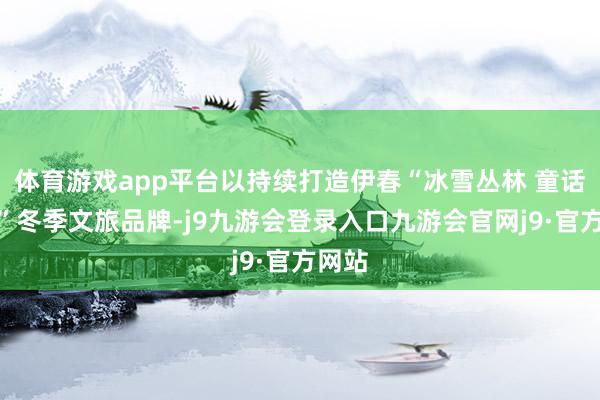 体育游戏app平台以持续打造伊春“冰雪丛林 童话伊春”冬季文旅品牌-j9九游会登录入口九游会官网j9·官方网站