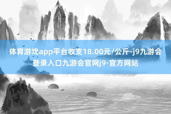 体育游戏app平台收支18.00元/公斤-j9九游会登录入口九游会官网j9·官方网站