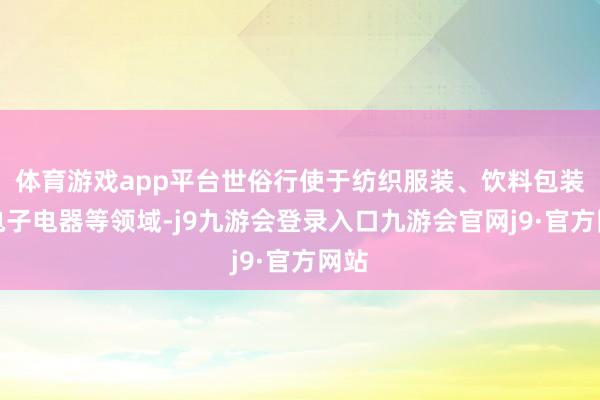 体育游戏app平台世俗行使于纺织服装、饮料包装和电子电器等领域-j9九游会登录入口九游会官网j9·官方网站