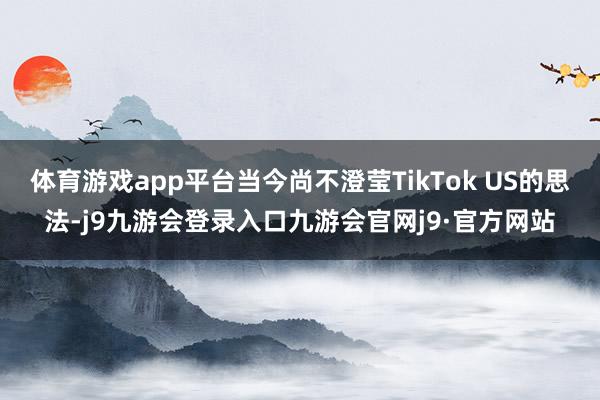 体育游戏app平台当今尚不澄莹TikTok US的思法-j9九游会登录入口九游会官网j9·官方网站