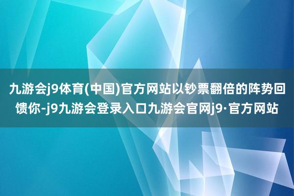 九游会j9体育(中国)官方网站以钞票翻倍的阵势回馈你-j9九游会登录入口九游会官网j9·官方网站