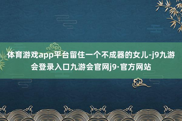 体育游戏app平台留住一个不成器的女儿-j9九游会登录入口九游会官网j9·官方网站