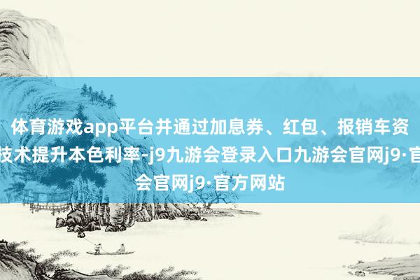 体育游戏app平台并通过加息券、红包、报销车资等营销技术提升本色利率-j9九游会登录入口九游会官网j9·官方网站